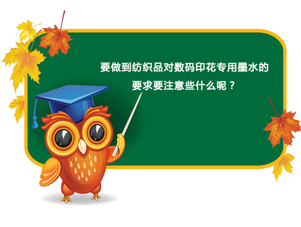 要(yào)做到紡織(zhi)品對數碼(mǎ)印花專用(yong)墨水的要(yao)求要注意(yì)些什麽呢(ne)？