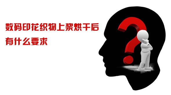 數碼印花(hua)織物上漿(jiāng)烘幹後有(you)什麽要求(qiú)