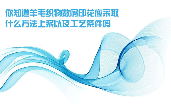 你知道(dào)羊毛織物(wù)數碼印花(hua)應采取什(shí)麽方法上(shàng)漿以及工(gōng)藝條件嗎(ma)