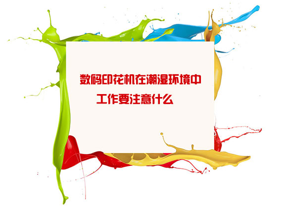 數碼(ma)印花機(jī)在潮濕(shi)環境中(zhong)工作要(yào)注意什(shí)麽